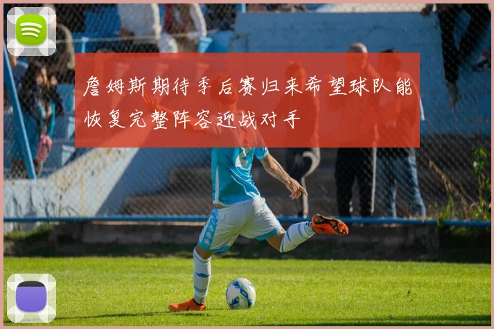 詹姆斯期待季后赛归来希望球队能恢复完整阵容迎战对手