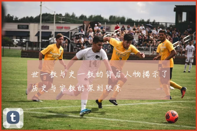 世一教与史一教的背后人物揭示了历史与宗教的深刻联系