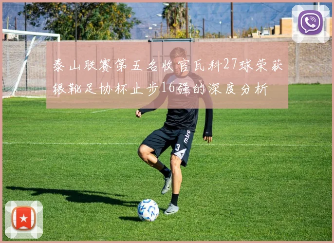 泰山联赛第五名收官瓦科27球荣获银靴足协杯止步16强的深度分析