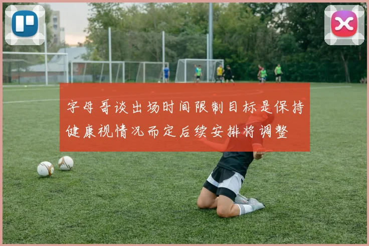 字母哥谈出场时间限制目标是保持健康视情况而定后续安排将调整
