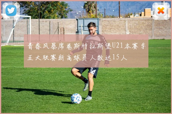 青春风暴席卷斯特拉斯堡U21本赛季五大联赛新高球员人数达15人