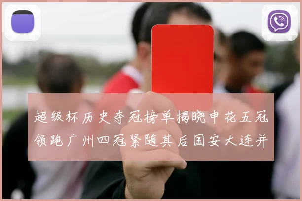 超级杯历史夺冠榜单揭晓申花五冠领跑广州四冠紧随其后国安大连并列第三