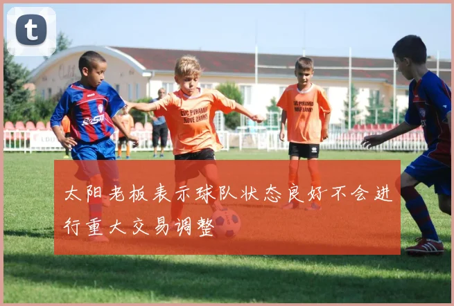 太阳老板表示球队状态良好不会进行重大交易调整