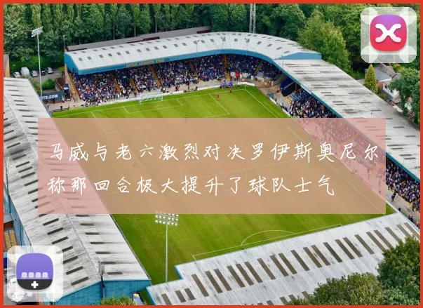 马威与老六激烈对决罗伊斯奥尼尔称那回合极大提升了球队士气