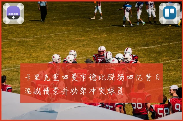 卡里克重回曼市德比现场回忆昔日混战情景并劝架冲突球员