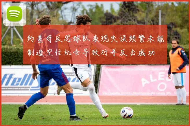 约基奇反思球队表现失误频繁未能制造空位机会导致对手反击成功