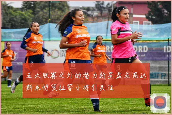 五大联赛之外的潜力新星盘点昆达斯米特莫拉等小将引关注