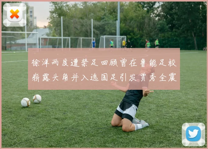 徐洋两度遭禁足回顾曾在鲁能足校崭露头角并入选国足引发贾秀全震惊