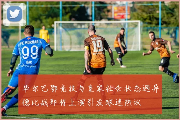 毕尔巴鄂竞技与皇家社会状态迥异德比战即将上演引发球迷热议