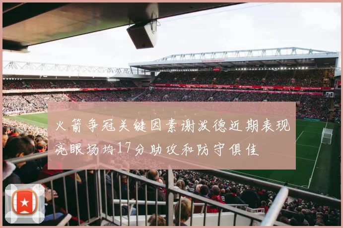 火箭争冠关键因素谢泼德近期表现亮眼场均17分助攻和防守俱佳