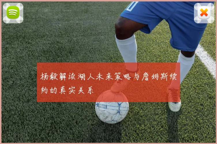 杨毅解读湖人未来策略与詹姆斯续约的真实关系