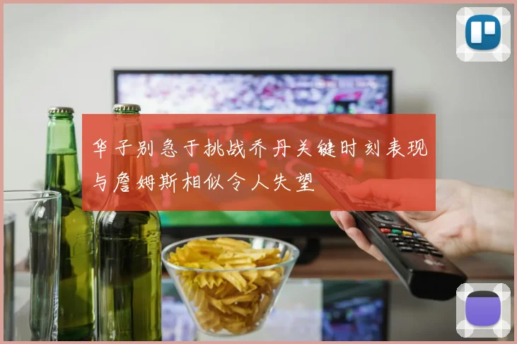 华子别急于挑战乔丹关键时刻表现与詹姆斯相似令人失望