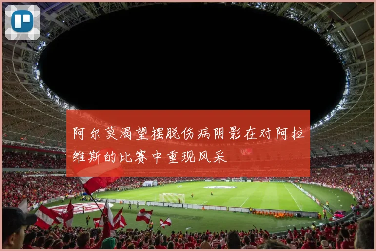 阿尔莫渴望摆脱伤病阴影在对阿拉维斯的比赛中重现风采