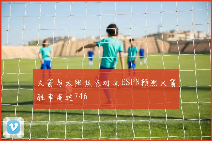 火箭与太阳焦点对决ESPN预测火箭胜率高达746