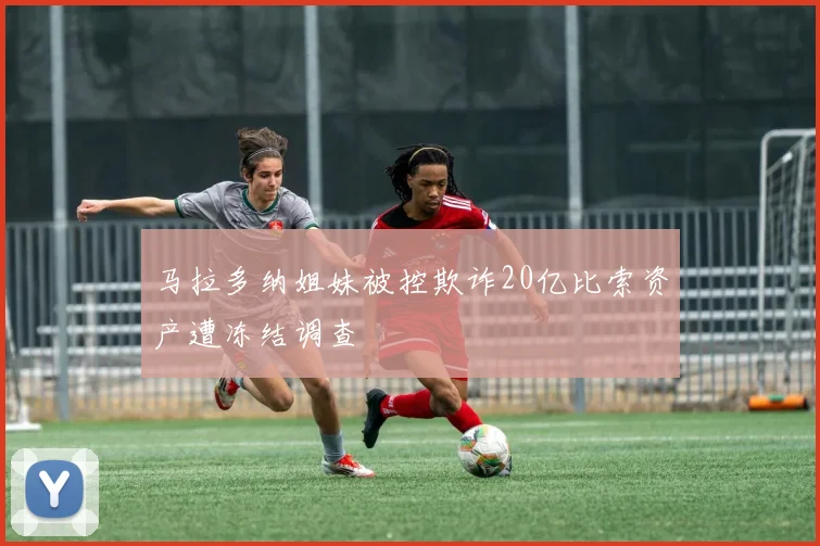 马拉多纳姐妹被控欺诈20亿比索资产遭冻结调查