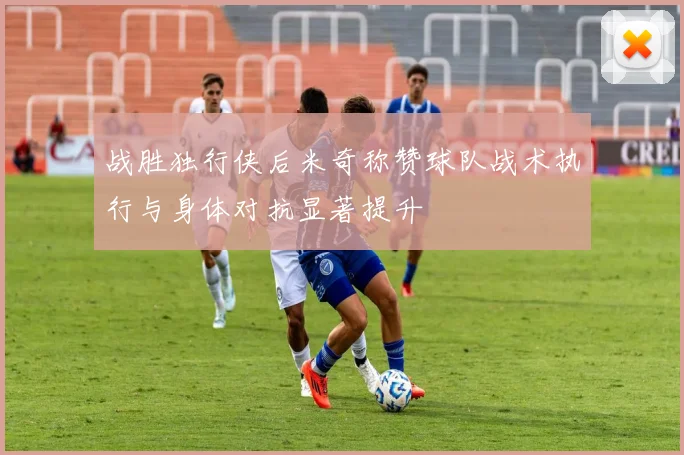 战胜独行侠后米奇称赞球队战术执行与身体对抗显著提升