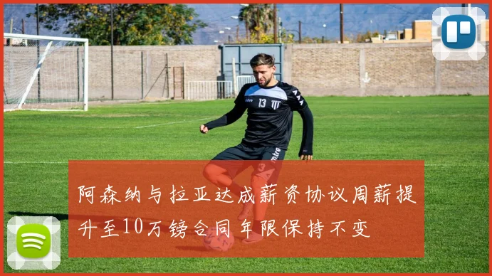 阿森纳与拉亚达成薪资协议周薪提升至10万镑合同年限保持不变