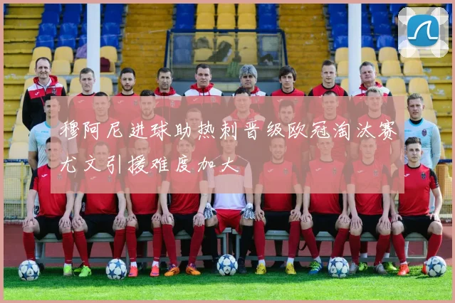 穆阿尼进球助热刺晋级欧冠淘汰赛尤文引援难度加大