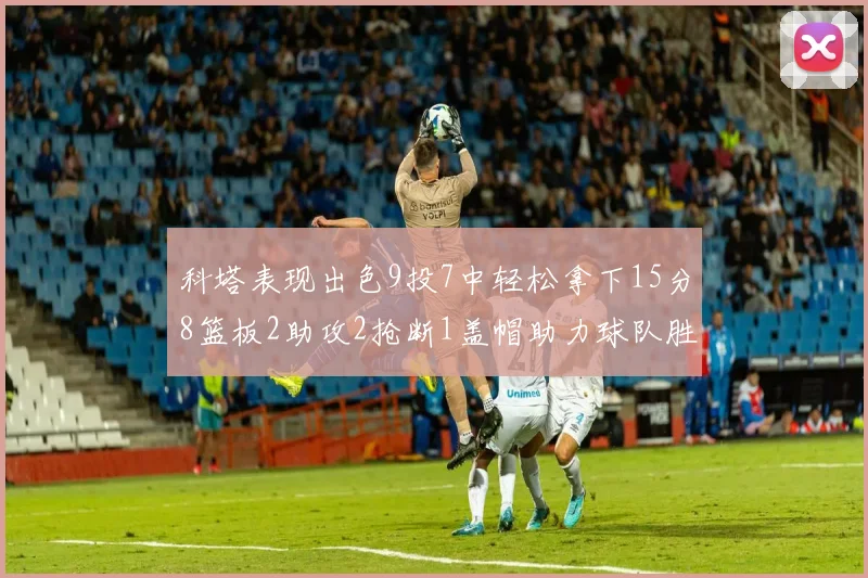 科塔表现出色9投7中轻松拿下15分8篮板2助攻2抢断1盖帽助力球队胜利