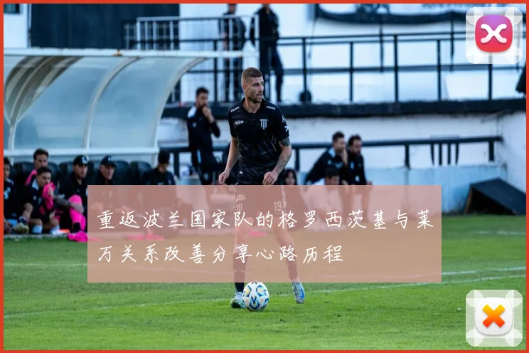 重返波兰国家队的格罗西茨基与莱万关系改善分享心路历程