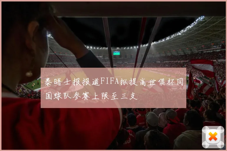 泰晤士报报道FIFA拟提高世俱杯同国球队参赛上限至三支
