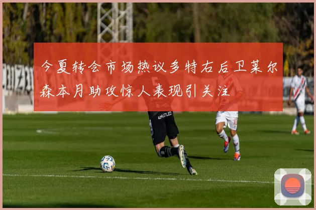 今夏转会市场热议多特右后卫莱尔森本月助攻惊人表现引关注