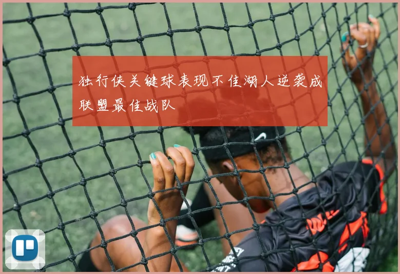 独行侠关键球表现不佳湖人逆袭成联盟最佳战队