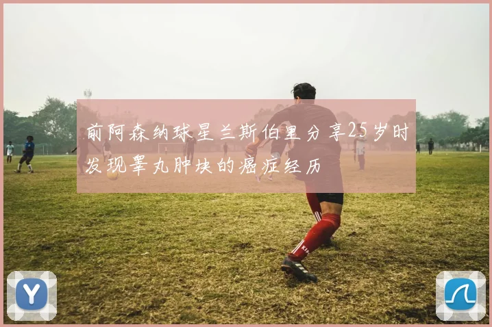 前阿森纳球星兰斯伯里分享25岁时发现睾丸肿块的癌症经历
