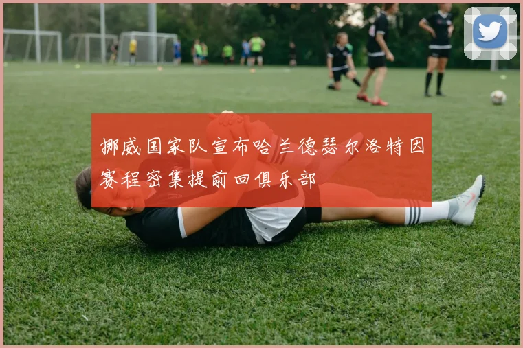 挪威国家队宣布哈兰德瑟尔洛特因赛程密集提前回俱乐部
