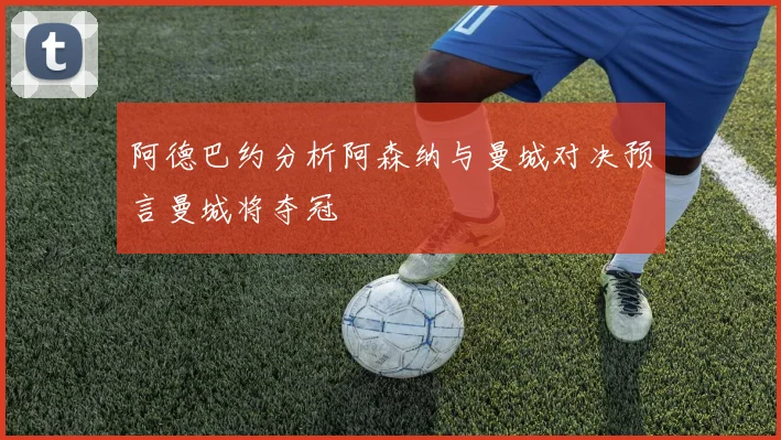 阿德巴约分析阿森纳与曼城对决预言曼城将夺冠