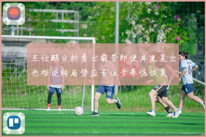王仕鹏分析勇士前景即使库里复出也难逆转局势应专注于养伤恢复