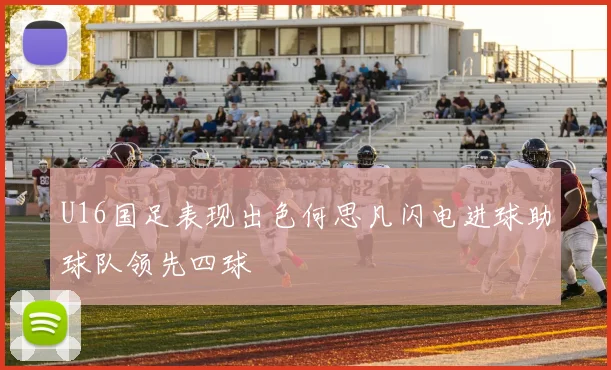 U16国足表现出色何思凡闪电进球助球队领先四球