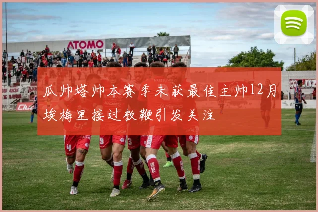 瓜帅塔帅本赛季未获最佳主帅12月埃梅里接过教鞭引发关注