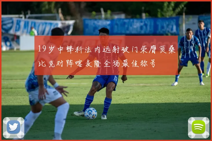 19岁中锋科法内远射破门荣膺莫桑比克对阵喀麦隆全场最佳称号