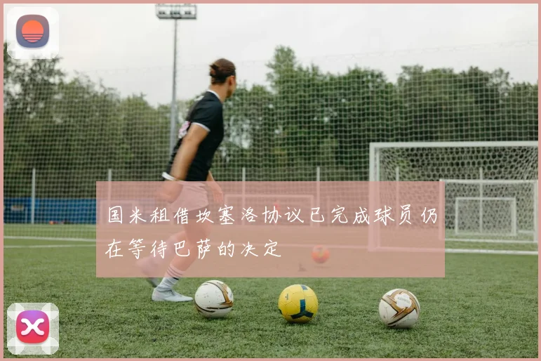 国米租借坎塞洛协议已完成球员仍在等待巴萨的决定