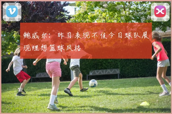 鲍威尔：昨日表现不佳今日球队展现理想篮球风格