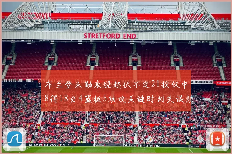 布兰登米勒表现起伏不定21投仅中8得18分4篮板5助攻关键时刻失误频频