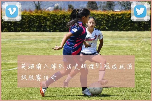 英超前八球队历史辉煌91冠成就顶级联赛传奇