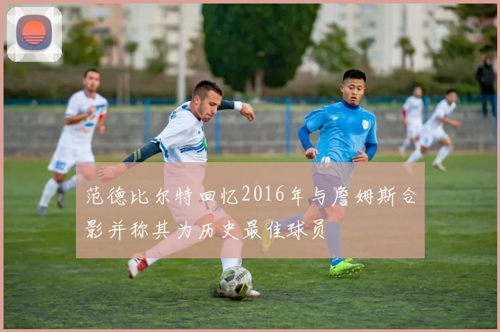 范德比尔特回忆2016年与詹姆斯合影并称其为历史最佳球员