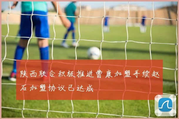 陕西联合积极推进曹康加盟手续赵石加盟协议已达成