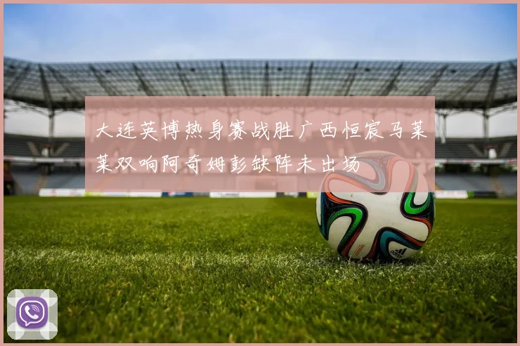 大连英博热身赛战胜广西恒宸马莱莱双响阿奇姆彭缺阵未出场