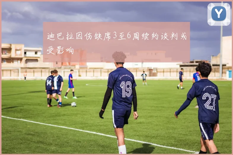 迪巴拉因伤缺席3至6周续约谈判或受影响