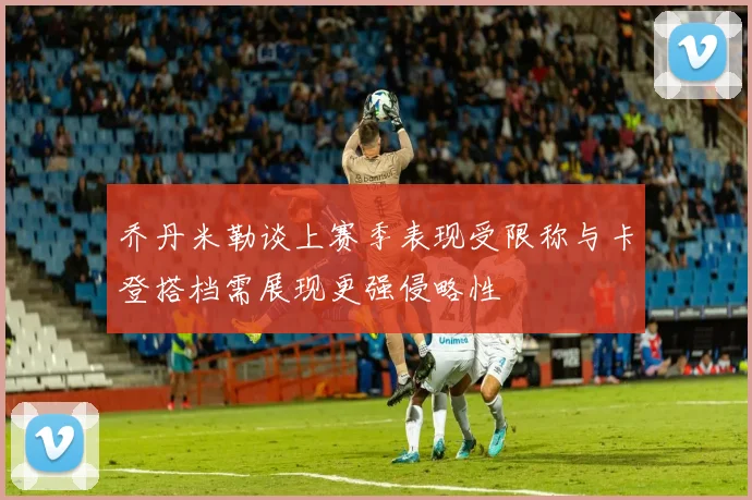 乔丹米勒谈上赛季表现受限称与卡登搭档需展现更强侵略性
