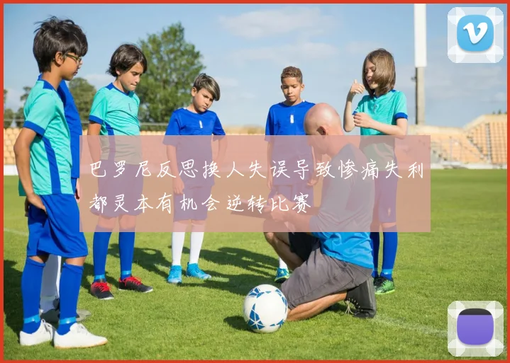 巴罗尼反思换人失误导致惨痛失利都灵本有机会逆转比赛