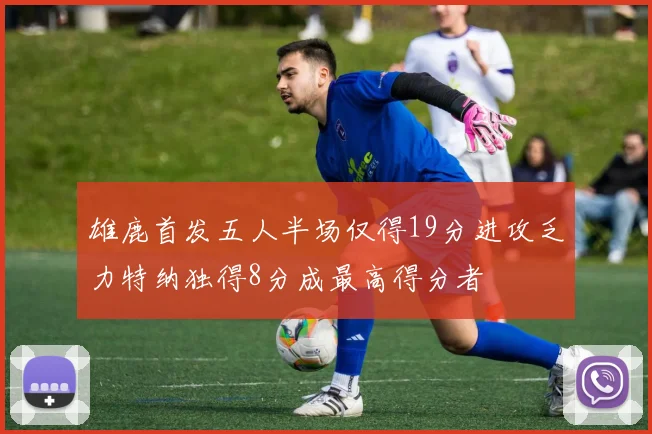 雄鹿首发五人半场仅得19分进攻乏力特纳独得8分成最高得分者