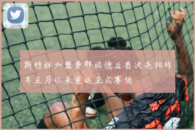斯特林加盟费耶诺德后首次亮相昨年五月以来重返正式赛场