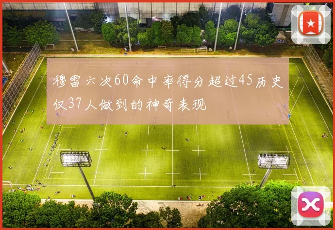 穆雷六次60命中率得分超过45历史仅37人做到的神奇表现
