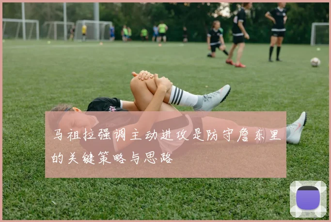马祖拉强调主动进攻是防守詹东里的关键策略与思路