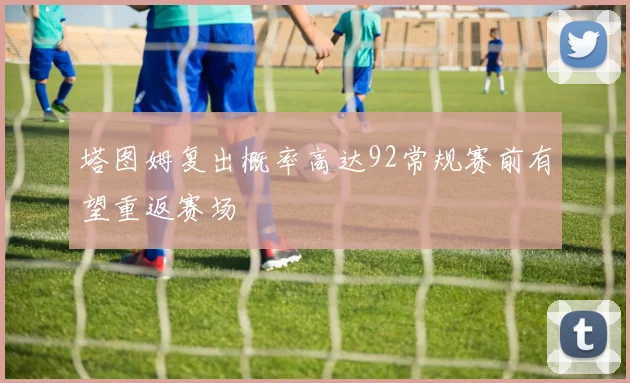 塔图姆复出概率高达92常规赛前有望重返赛场