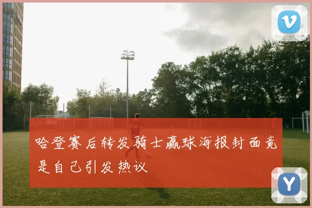 哈登赛后转发骑士赢球海报封面竟是自己引发热议
